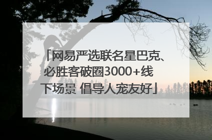 网易严选联名星巴克、必胜客破圈3000+线下场景 倡导人宠友好