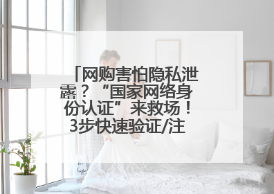 网购害怕隐私泄露？“国家网络身份认证”来救场！3步快速验证/注册，安全又省心
