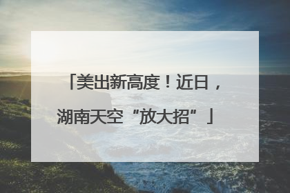 美出新高度！近日，湖南天空“放大招”