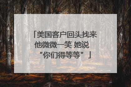 美国客户回头找来 他微微一笑 她说“你们得等等”