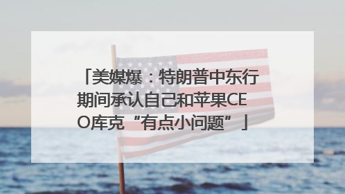 美媒爆：特朗普中东行期间承认自己和苹果CEO库克“有点小问题”