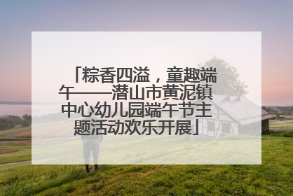 粽香四溢，童趣端午——潜山市黄泥镇中心幼儿园端午节主题活动欢乐开展