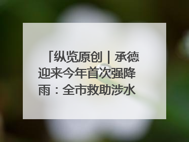 纵览原创｜承德迎来今年首次强降雨：全市救助涉水被困车辆30余辆，8日晚市区已无积水路段，交通恢复畅通