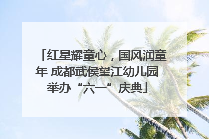 红星耀童心，国风润童年 成都武侯望江幼儿园举办“六一”庆典