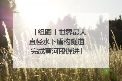 组图丨世界最大直径水下盾构隧道完成黄河段掘进