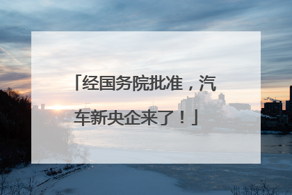 经国务院批准，汽车新央企来了！