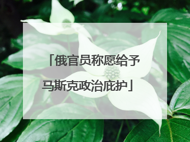 俄官员称愿给予马斯克政治庇护