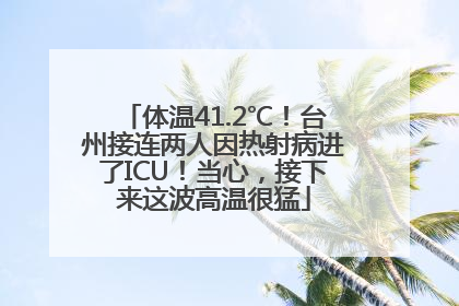 体温41.2℃！台州接连两人因热射病进了ICU！当心，接下来这波高温很猛