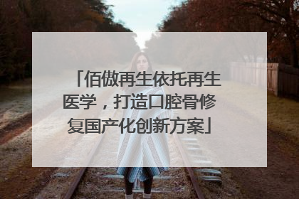 佰傲再生依托再生医学，打造口腔骨修复国产化创新方案