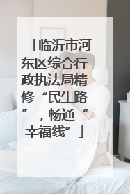 临沂市河东区综合行政执法局精修“民生路”，畅通“幸福线”