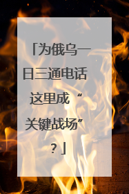 为俄乌一日三通电话 这里成“关键战场”？