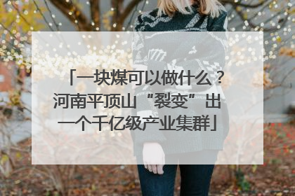 一块煤可以做什么？河南平顶山“裂变”出一个千亿级产业集群
