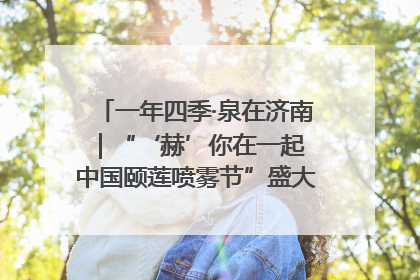 一年四季·泉在济南｜“‘赫’你在一起 中国颐莲喷雾节”盛大开启 共赴水润之约