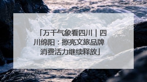 万千气象看四川｜四川绵阳：擦亮文旅品牌 消费活力继续释放