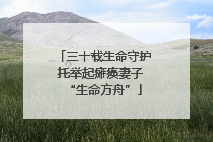 三十载生命守护 托举起瘫痪妻子“生命方舟”
