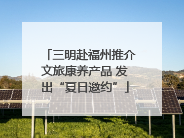 三明赴福州推介文旅康养产品 发出“夏日邀约”