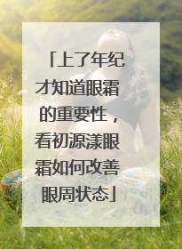 上了年纪才知道眼霜的重要性，看初源漾眼霜如何改善眼周状态