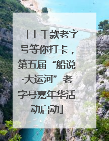 上千款老字号等你打卡，第五届“船说·大运河”老字号嘉年华活动启动