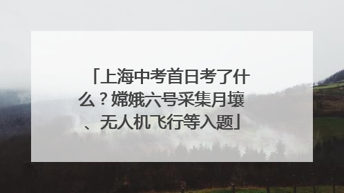 上海中考首日考了什么？嫦娥六号采集月壤、无人机飞行等入题