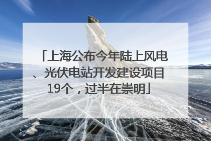 上海公布今年陆上风电、光伏电站开发建设项目19个，过半在崇明
