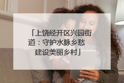 上饶经开区兴园街道：守护水脉乡愁 建设美丽乡村