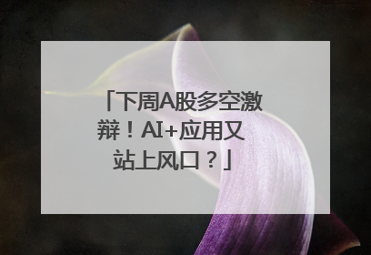 下周A股多空激辩！AI+应用又站上风口？
