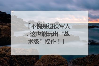 不愧是退役军人，这也能玩出“战术级”操作！