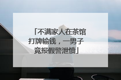 不满家人在茶馆打牌输钱，一男子竟报假警泄愤