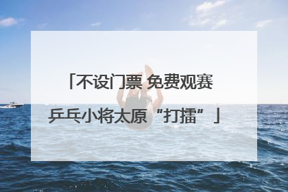 不设门票 免费观赛 乒乓小将太原“打擂”