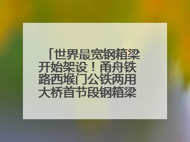 世界最宽钢箱梁开始架设！甬舟铁路西堠门公铁两用大桥首节段钢箱梁架设启动