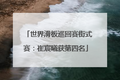 世界滑板巡回赛街式赛：崔宸曦获第四名
