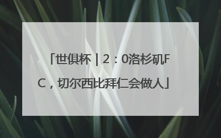 世俱杯｜2：0洛杉矶FC，切尔西比拜仁会做人