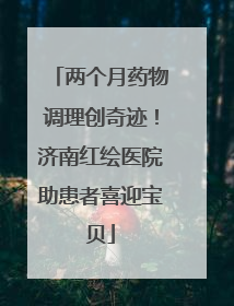两个月药物调理创奇迹！济南红绘医院助患者喜迎宝贝
