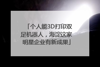 个人能3D打印双足机器人，海淀这家明星企业有新成果