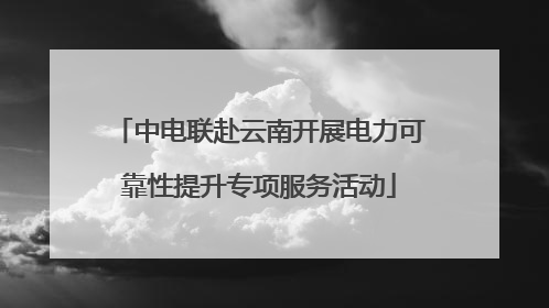 中电联赴云南开展电力可靠性提升专项服务活动