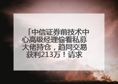 中信证券前技术中心高级经理偷看私募大佬持仓，趋同交易获利213万！请求减免处罚无效，被罚没426万