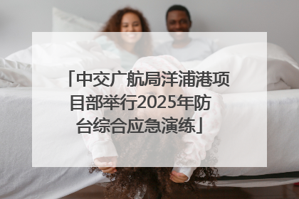 中交广航局洋浦港项目部举行2025年防台综合应急演练