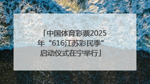 中国体育彩票2025年“616江苏彩民季”启动仪式在宁举行