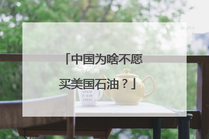 中国为啥不愿买美国石油？