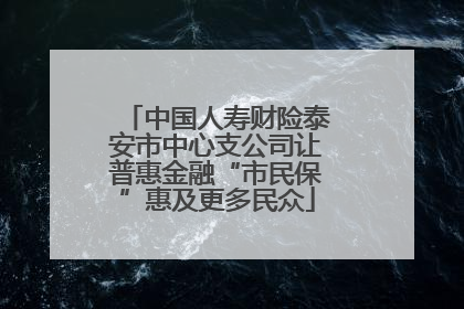 中国人寿财险泰安市中心支公司让普惠金融“市民保”惠及更多民众