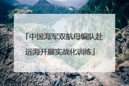 中国海军双航母编队赴远海开展实战化训练
