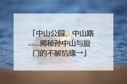 中山公园、中山路……揭秘孙中山与厦门的不解情缘→