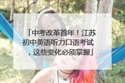 中考改革首年！江苏初中英语听力口语考试，这些变化必须掌握