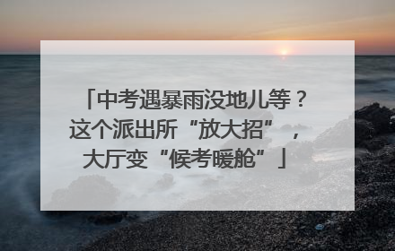 中考遇暴雨没地儿等？这个派出所“放大招”，大厅变“候考暖舱”