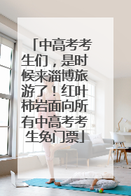 中高考考生们，是时候来淄博旅游了！红叶柿岩面向所有中高考考生免门票