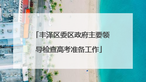 丰泽区委区政府主要领导检查高考准备工作