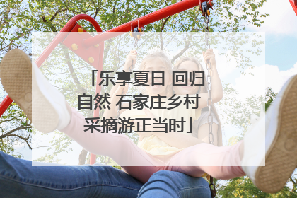 乐享夏日 回归自然 石家庄乡村采摘游正当时