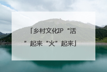 乡村文化IP“活”起来“火”起来