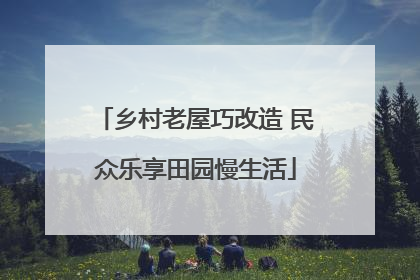 乡村老屋巧改造 民众乐享田园慢生活