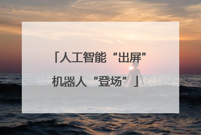 人工智能“出屏” 机器人“登场”